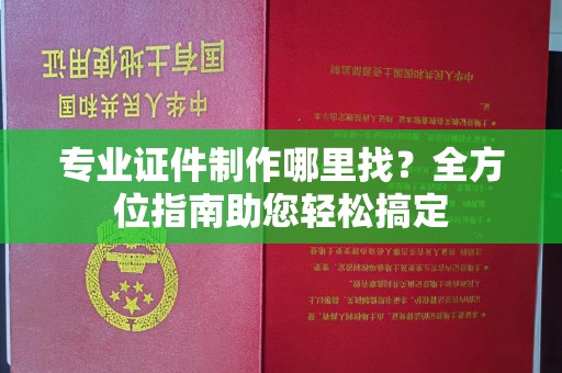 城固专业证件制作哪里找？全方位指南助您轻松搞定