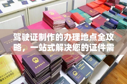 城固驾驶证制作的办理地点全攻略，一站式解决您的证件需求