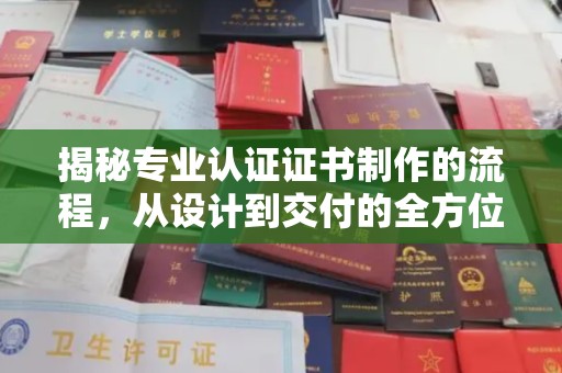 城固揭秘专业认证证书制作的流程，从设计到交付的全方位解析