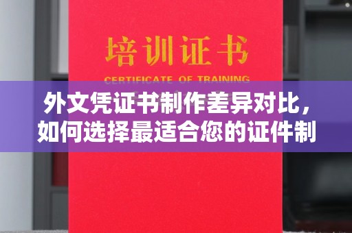 城固外文凭证书制作差异对比，如何选择最适合您的证件制作服务？